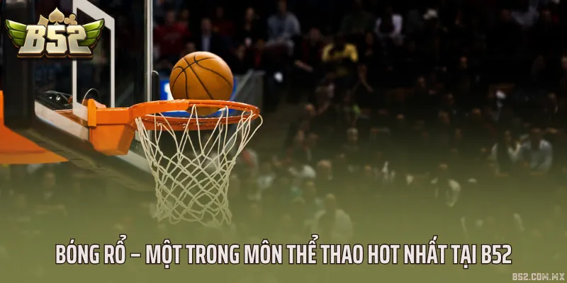 Bóng rổ – một trong môn thể thao hot nhất tại B52