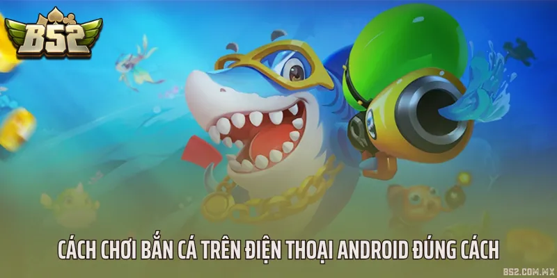 Cách chơi bắn cá trên điện thoại Android đúng cách