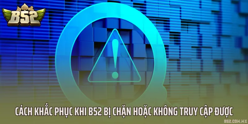 Cách khắc phục khi B52 bị chặn hoặc không truy cập được