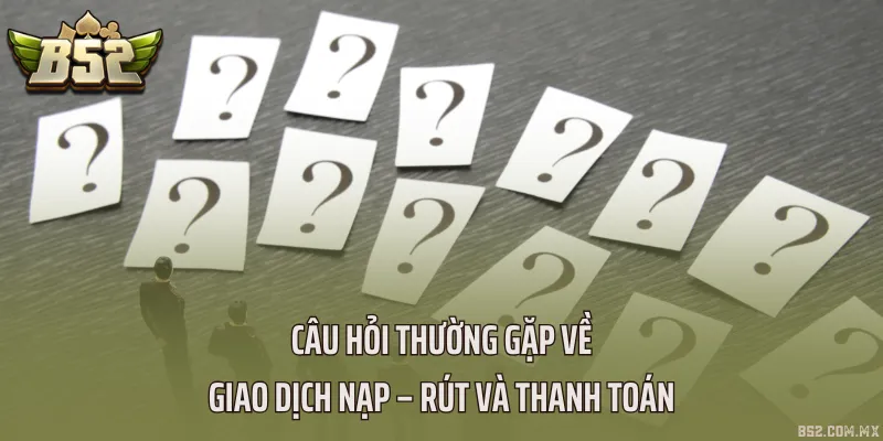 Câu hỏi thường gặp về giao dịch nạp – rút và thanh toán