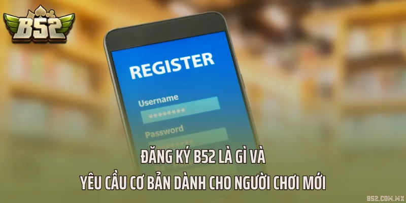 Đăng ký B52 là gì và yêu cầu cơ bản dành cho người chơi mới