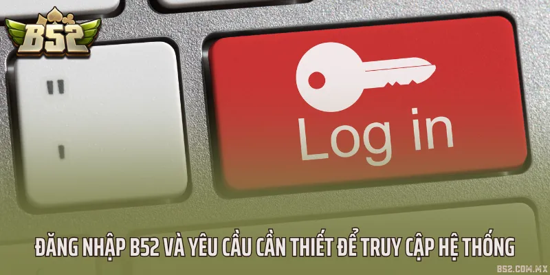 Đăng nhập B52 và yêu cầu cần thiết để truy cập hệ thống
