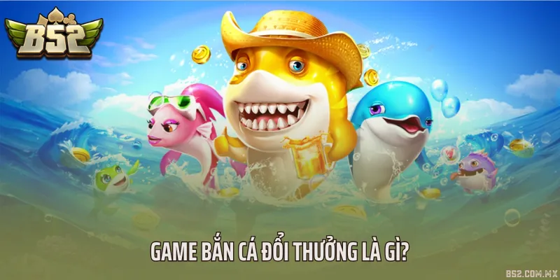 Game bắn cá đổi thưởng là gì?
