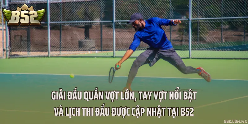 Giải đấu quần vợt lớn, tay vợt nổi bật và lịch thi đấu được cập nhật tại B52