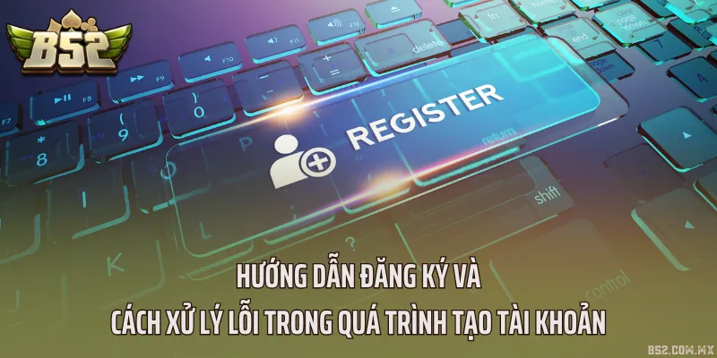 Hướng dẫn đăng ký và cách xử lý lỗi trong quá trình tạo tài khoản