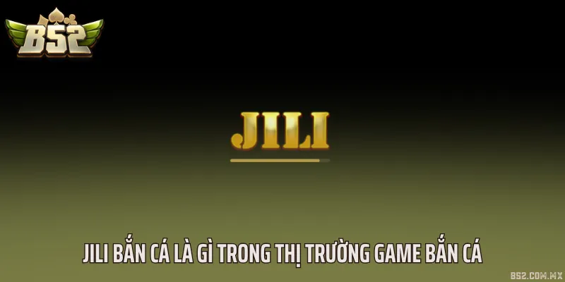 Jili bắn cá là gì trong thị trường game bắn cá