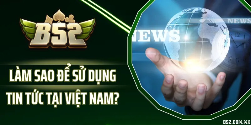 Làm Sao Để Sử Dụng Tin Tức Tại Việt Nam?