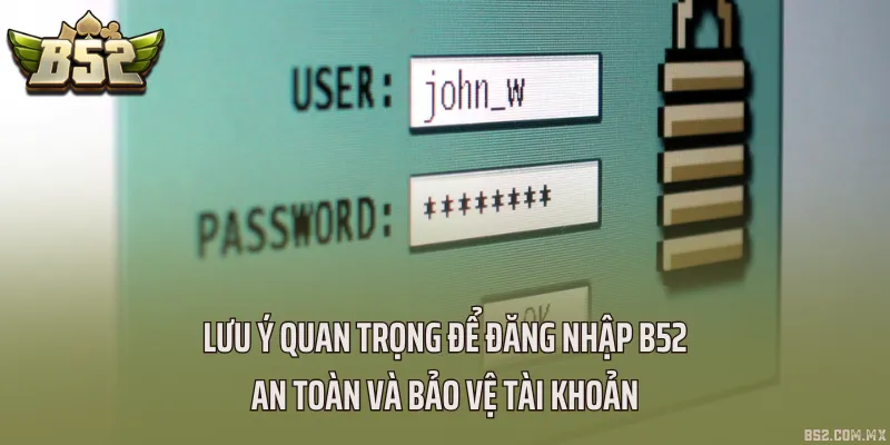 Lưu ý quan trọng để đăng nhập B52 an toàn và bảo vệ tài khoản