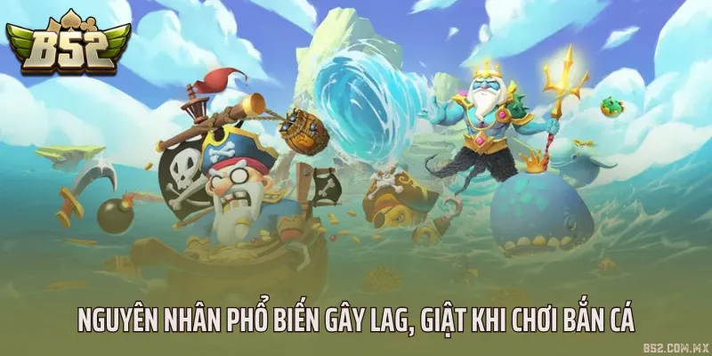 Nguyên nhân phổ biến gây lag, giật khi chơi bắn cá
