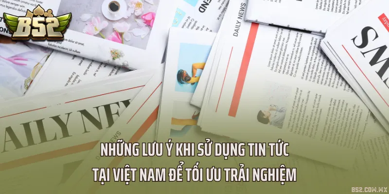Những lưu ý khi sử dụng Tin tức tại Việt Nam để tối ưu trải nghiệm