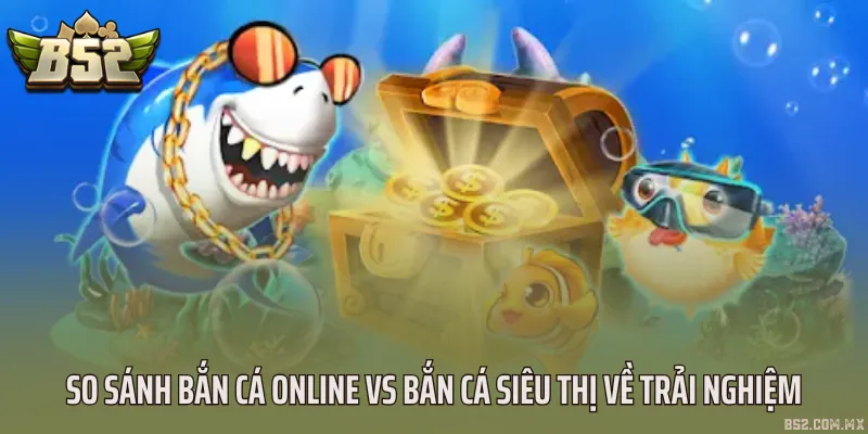 So sánh bắn cá online vs bắn cá siêu thị về trải nghiệm