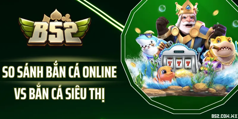 So Sánh Bắn Cá Online Vs Bắn Cá Siêu Thị - Nên Chọn Hình Thức Nào?