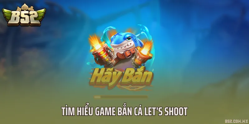 Tìm hiểu game bắn cá Let’s shoot