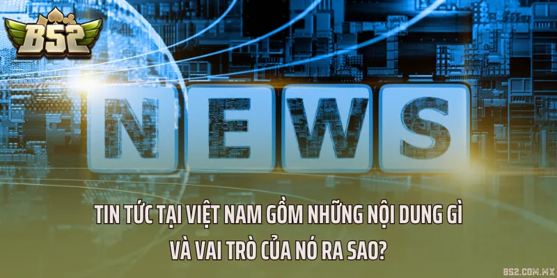 Tin tức tại Việt Nam gồm những nội dung gì và vai trò của nó ra sao?
