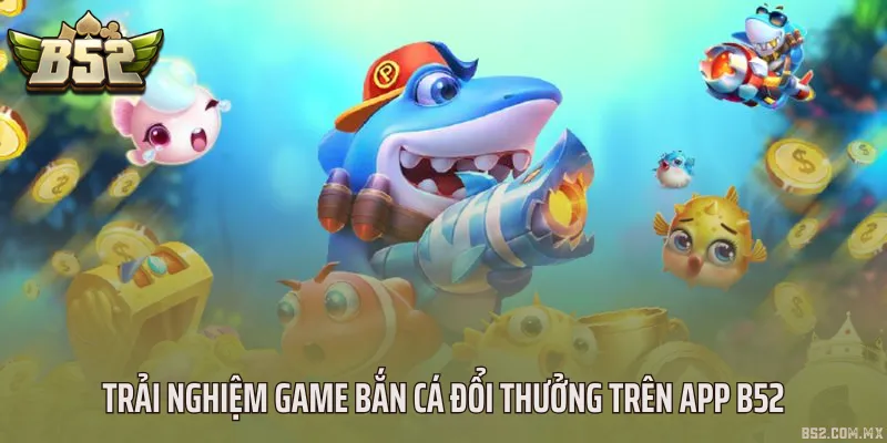 Trải nghiệm game bắn cá đổi thưởng trên app B52