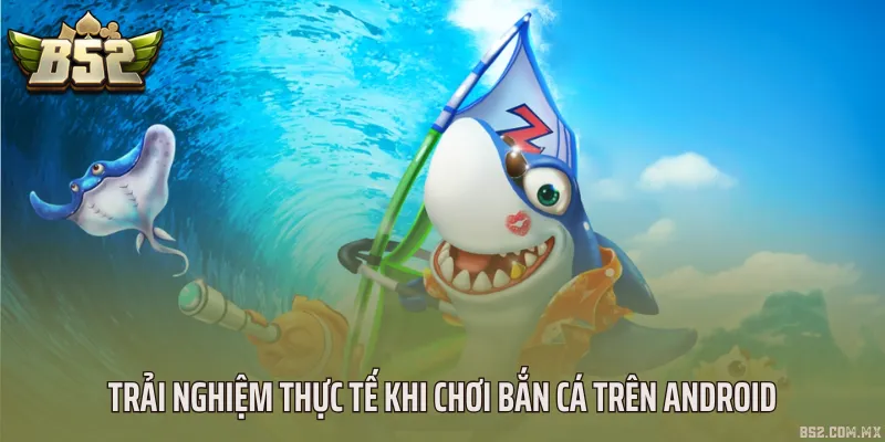 Trải nghiệm thực tế khi chơi bắn cá trên Android