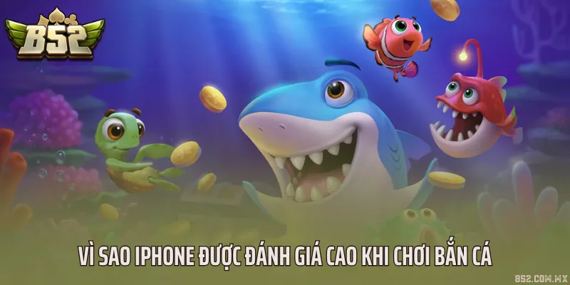 Vì sao iPhone được đánh giá cao khi chơi bắn cá
