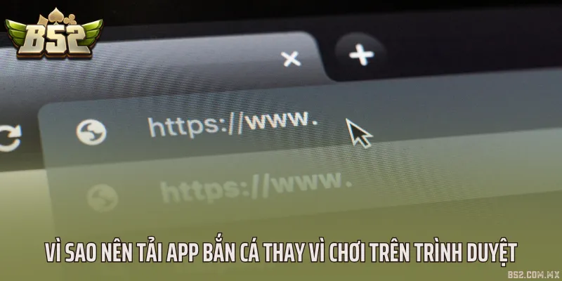 Vì sao nên tải app bắn cá thay vì chơi trên trình duyệt